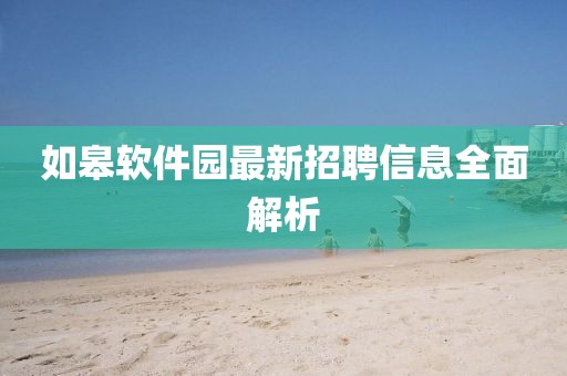 如皋軟件園最新招聘信息全面解析