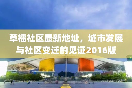 草檑社區(qū)最新地址，城市發(fā)展與社區(qū)變遷的見證2016版