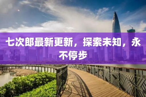 七次郎最新更新，探索未知，永不停步