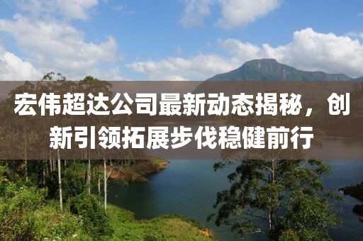 宏偉超達(dá)公司最新動(dòng)態(tài)揭秘，創(chuàng)新引領(lǐng)拓展步伐穩(wěn)健前行
