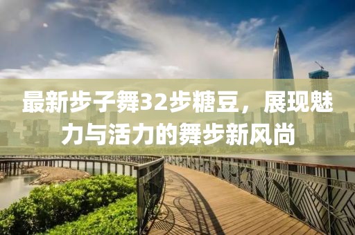 最新步子舞32步糖豆，展現(xiàn)魅力與活力的舞步新風(fēng)尚