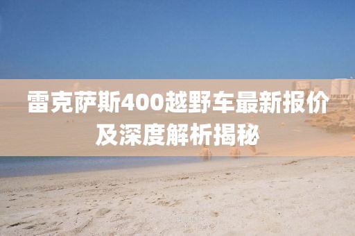 雷克薩斯400越野車最新報(bào)價(jià)及深度解析揭秘