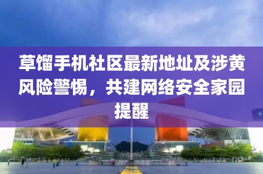 草餾手機(jī)社區(qū)最新地址及涉黃風(fēng)險(xiǎn)警惕，共建網(wǎng)絡(luò)安全家園提醒