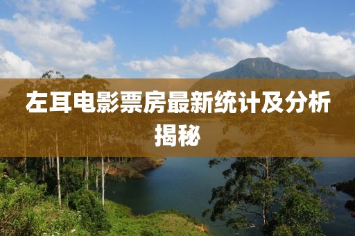 左耳電影票房最新統(tǒng)計(jì)及分析揭秘