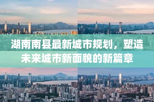 湖南南縣最新城市規劃，塑造未來(lái)城市新面貌的新篇章
