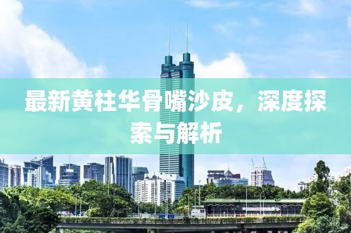 最新黃柱華骨嘴沙皮，深度探索與解析