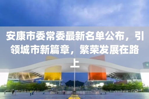 安康市委常委最新名單公布，引領(lǐng)城市新篇章，繁榮發(fā)展在路上