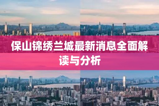 保山錦繡蘭城最新消息全面解讀與分析