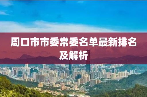 周口市市委常委名單最新排名及解析