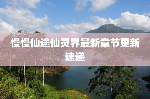 慢慢仙途仙靈界最新章節(jié)更新速遞