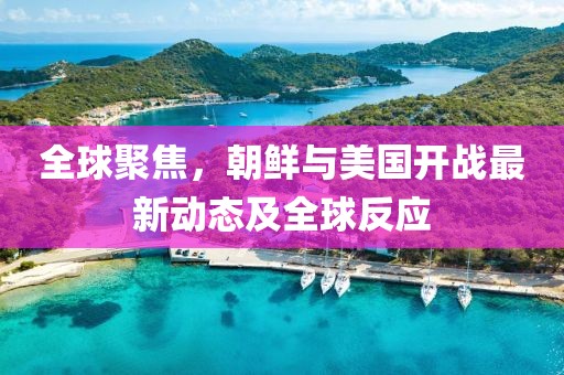 全球聚焦，朝鮮與美國開戰(zhàn)最新動態(tài)及全球反應