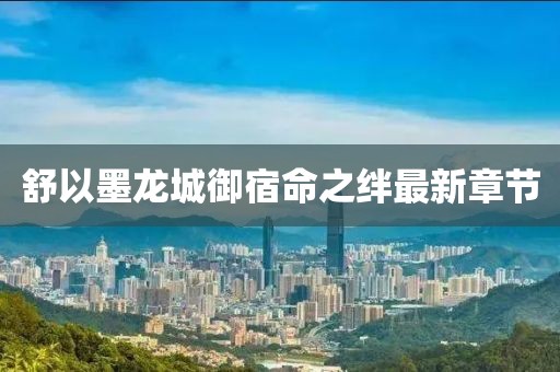 舒以墨龍城御宿命之絆最新章節(jié)