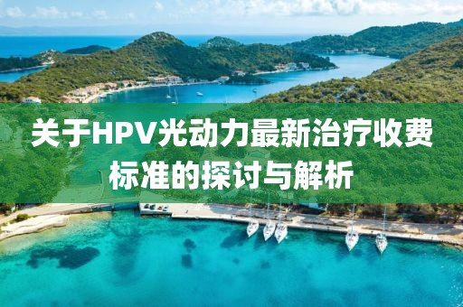 關(guān)于HPV光動力最新治療收費(fèi)標(biāo)準(zhǔn)的探討與解析