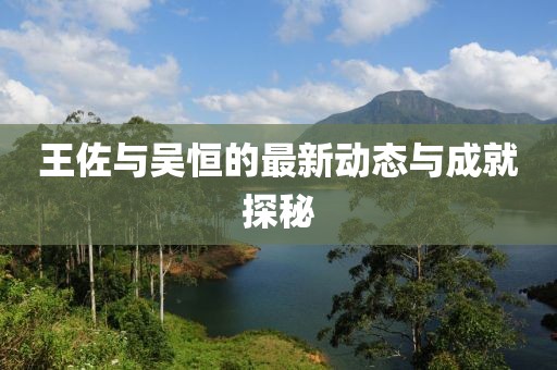 王佐與吳恒的最新動態(tài)與成就探秘