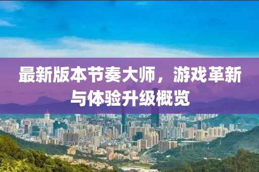 最新版本節(jié)奏大師，游戲革新與體驗升級概覽