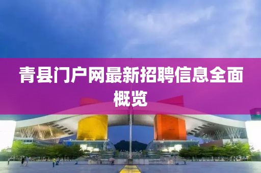 青縣門戶網(wǎng)最新招聘信息全面概覽