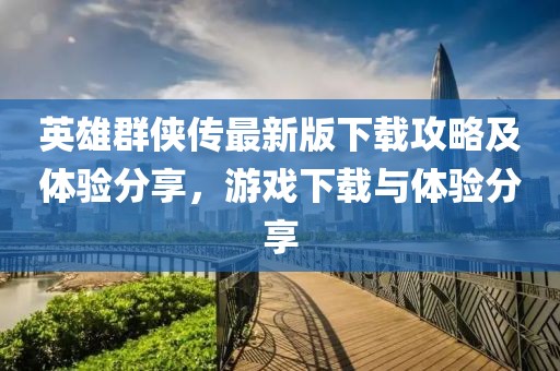 英雄群俠傳最新版下載攻略及體驗(yàn)分享，游戲下載與體驗(yàn)分享