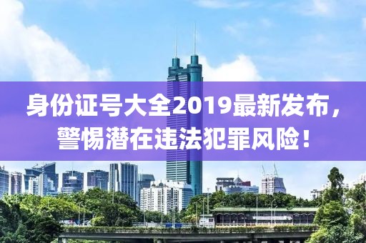 身份證號大全2019最新發(fā)布，警惕潛在違法犯罪風(fēng)險！