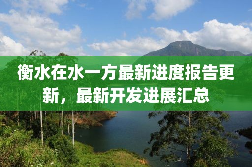 衡水在水一方最新進(jìn)度報(bào)告更新，最新開(kāi)發(fā)進(jìn)展匯總