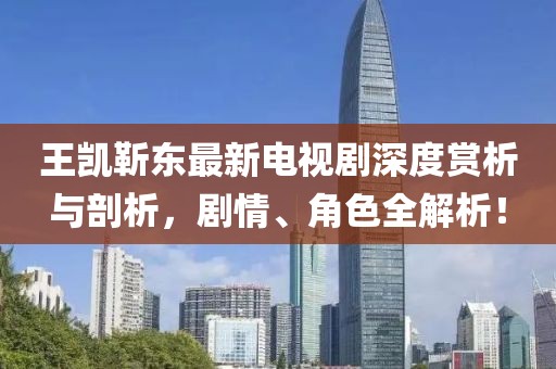 王凱靳東最新電視劇深度賞析與剖析，劇情、角色全解析！