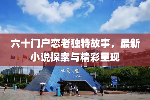 六十門(mén)戶戀老獨(dú)特故事，最新小說(shuō)探索與精彩呈現(xiàn)