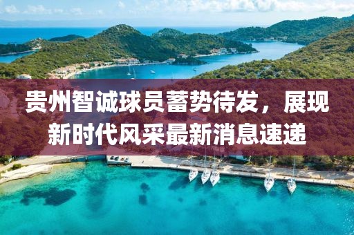 貴州智誠球員蓄勢待發(fā)，展現(xiàn)新時代風采最新消息速遞