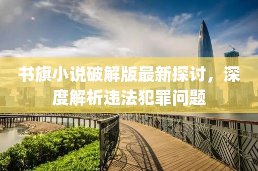書旗小說破解版最新探討，深度解析違法犯罪問題