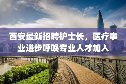 西安最新招聘護士長(cháng)，醫療事業(yè)進(jìn)步呼喚專(zhuān)業(yè)人才加入