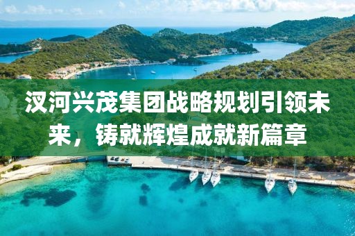 汊河興茂集團(tuán)戰(zhàn)略規(guī)劃引領(lǐng)未來，鑄就輝煌成就新篇章