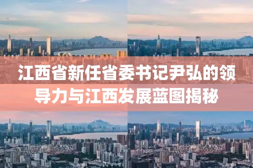 江西省新任省委書記尹弘的領(lǐng)導(dǎo)力與江西發(fā)展藍(lán)圖揭秘