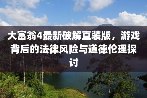 大富翁4最新破解直裝版，游戲背后的法律風(fēng)險與道德倫理探討