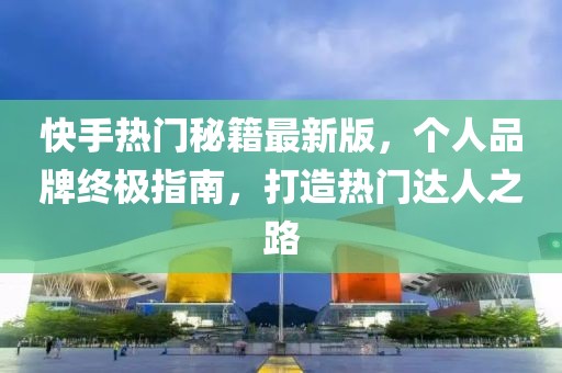 快手熱門秘籍最新版，個(gè)人品牌終極指南，打造熱門達(dá)人之路