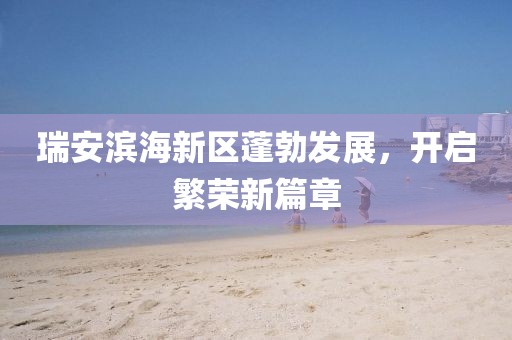 瑞安濱海新區(qū)蓬勃發(fā)展，開(kāi)啟繁榮新篇章