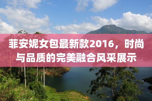 菲安妮女包最新款2016，時尚與品質的完美融合風采展示