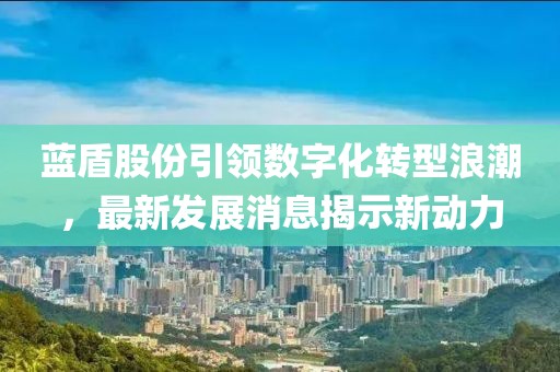 藍盾股份引領(lǐng)數(shù)字化轉(zhuǎn)型浪潮，最新發(fā)展消息揭示新動力