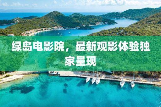 綠島電影院，最新觀影體驗(yàn)獨(dú)家呈現(xiàn)