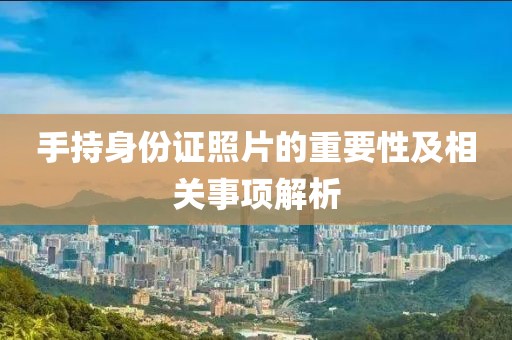 手持身份證照片的重要性及相關(guān)事項(xiàng)解析