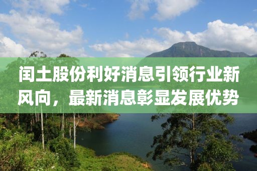 閏土股份利好消息引領(lǐng)行業(yè)新風(fēng)向，最新消息彰顯發(fā)展優(yōu)勢