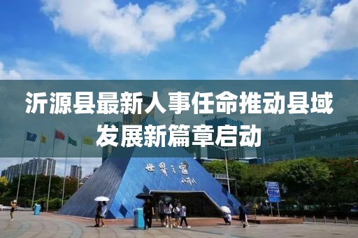 沂源縣最新人事任命推動縣域發(fā)展新篇章啟動