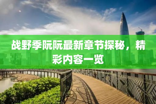 戰(zhàn)野季阮阮最新章節(jié)探秘，精彩內(nèi)容一覽