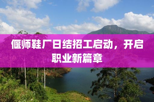偃師鞋廠(chǎng)日結(jié)招工啟動(dòng)，開(kāi)啟職業(yè)新篇章