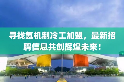 尋找氨機制冷工加盟，最新招聘信息共創(chuàng)輝煌未來！
