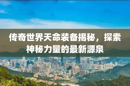 傳奇世界天命裝備揭秘，探索神秘力量的最新源泉