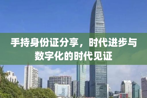 手持身份證分享，時代進步與數(shù)字化的時代見證