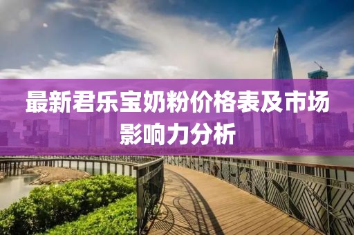 最新君樂寶奶粉價(jià)格表及市場影響力分析