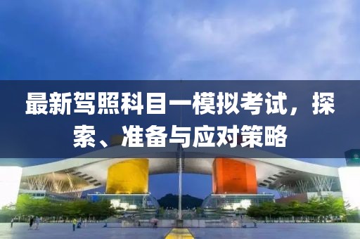 最新駕照科目一模擬考試，探索、準(zhǔn)備與應(yīng)對(duì)策略