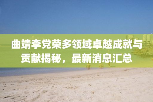 曲靖李黨榮多領(lǐng)域卓越成就與貢獻(xiàn)揭秘，最新消息匯總