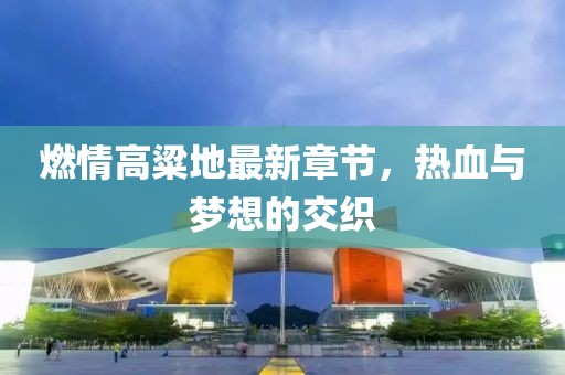 燃情高粱地最新章節，熱血與夢(mèng)想的交織