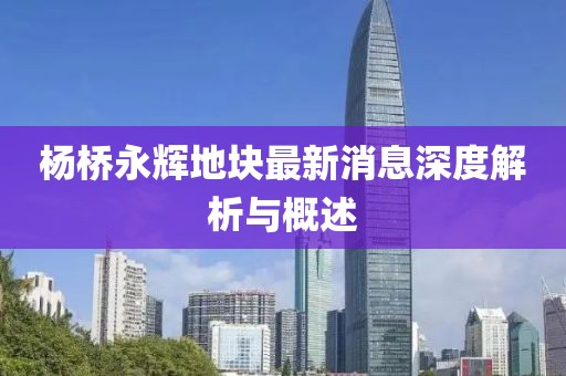 楊橋永輝地塊最新消息深度解析與概述