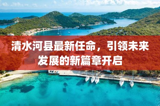 清水河縣最新任命，引領(lǐng)未來發(fā)展的新篇章開啟